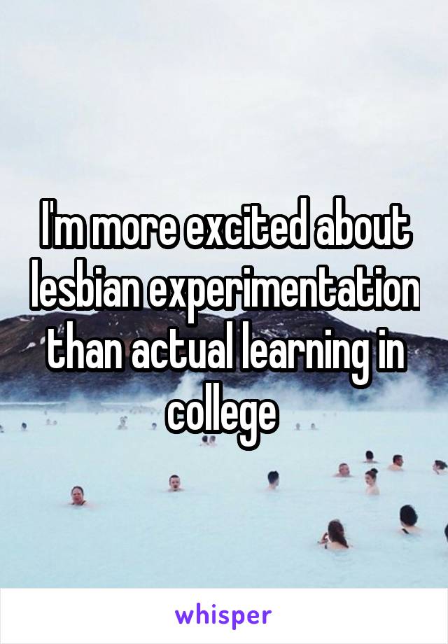 I'm more excited about lesbian experimentation than actual learning in college 