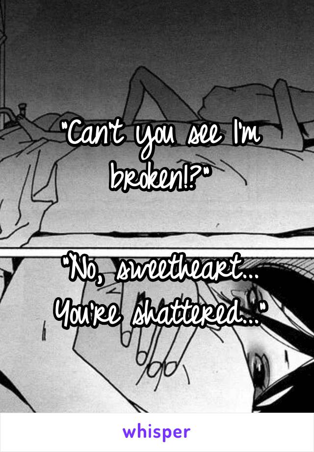 "Can't you see I'm broken!?"

"No, sweetheart... You're shattered..."