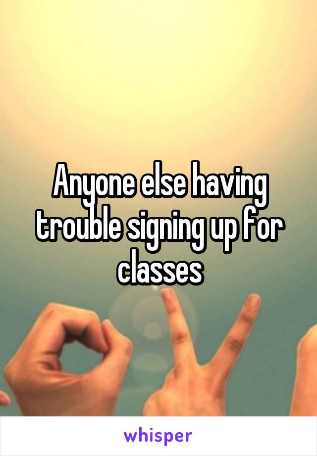 Anyone else having trouble signing up for classes