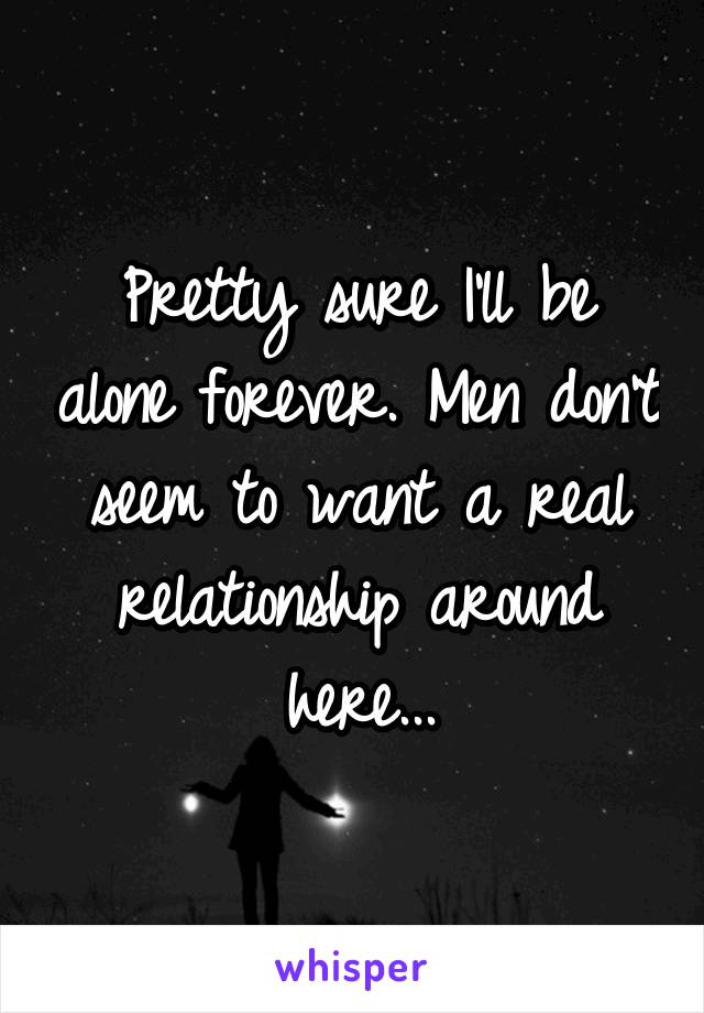 Pretty sure I'll be alone forever. Men don't seem to want a real relationship around here...