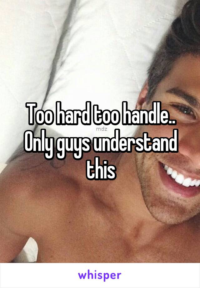 Too hard too handle..
Only guys understand this