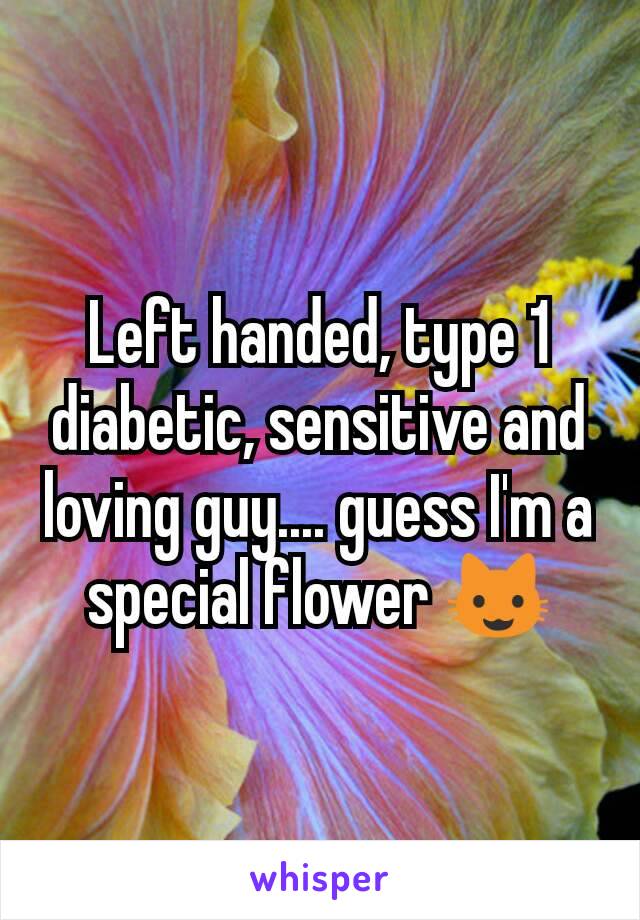 Left handed, type 1 diabetic, sensitive and loving guy.... guess I'm a special flower 😺