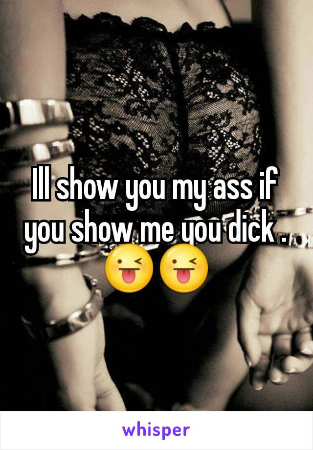 Ill show you my ass if you show me you dick . 😜😜