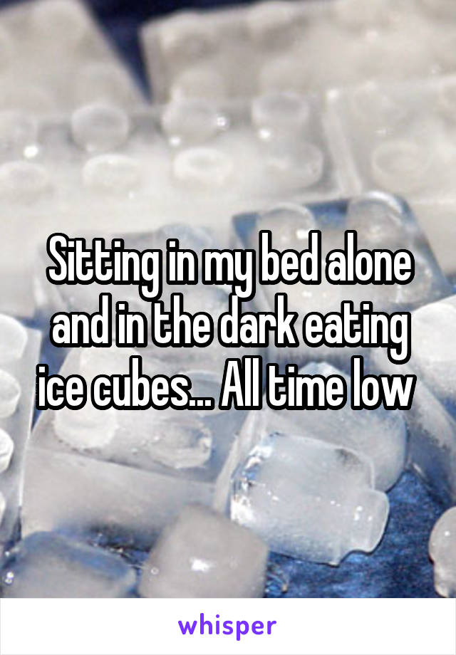 Sitting in my bed alone and in the dark eating ice cubes... All time low 