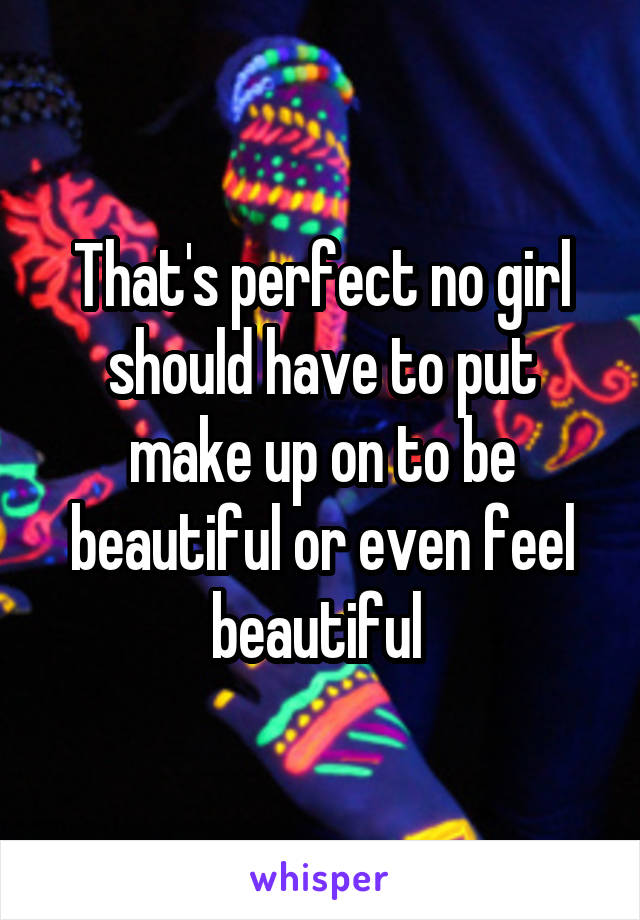 That's perfect no girl should have to put make up on to be beautiful or even feel beautiful 