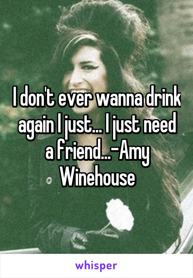 I don't ever wanna drink again I just... I just need a friend...-Amy Winehouse