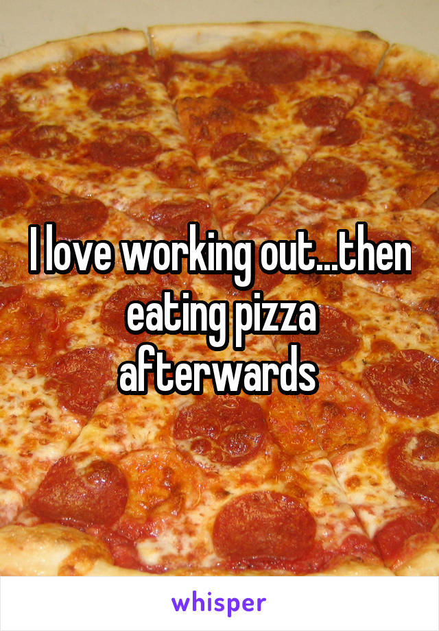 I love working out...then eating pizza afterwards 