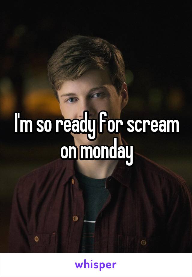 I'm so ready for scream on monday