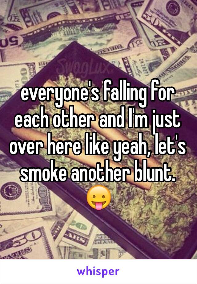 everyone's falling for each other and I'm just over here like yeah, let's smoke another blunt. 😛