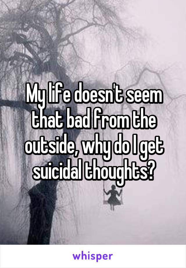 My life doesn't seem that bad from the outside, why do I get suicidal thoughts?