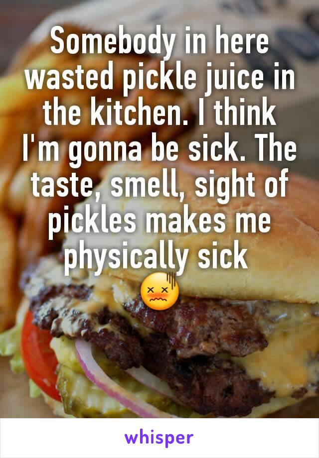 Somebody in here  wasted pickle juice in the kitchen. I think I'm gonna be sick. The taste, smell, sight of pickles makes me physically sick 
😖