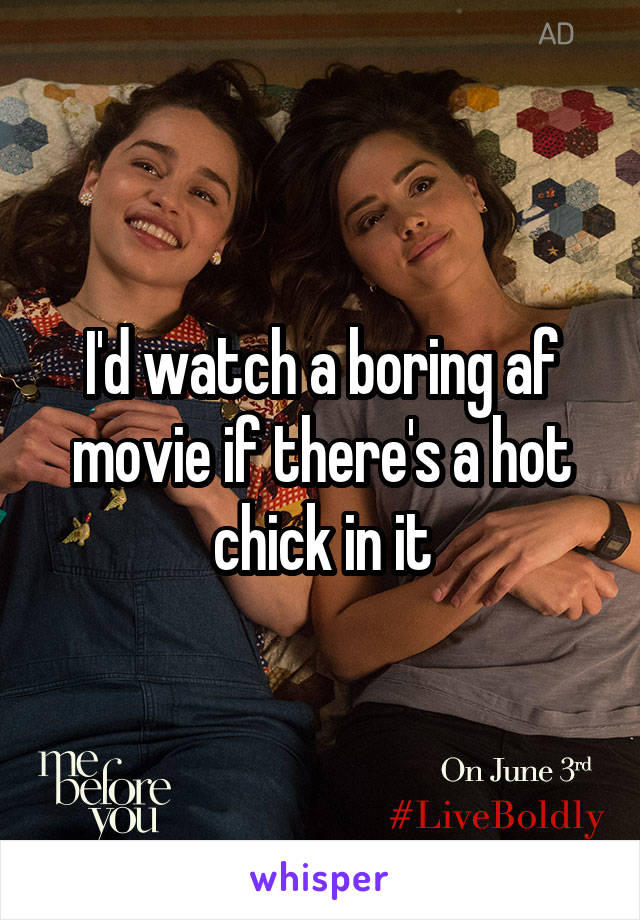 I'd watch a boring af movie if there's a hot chick in it