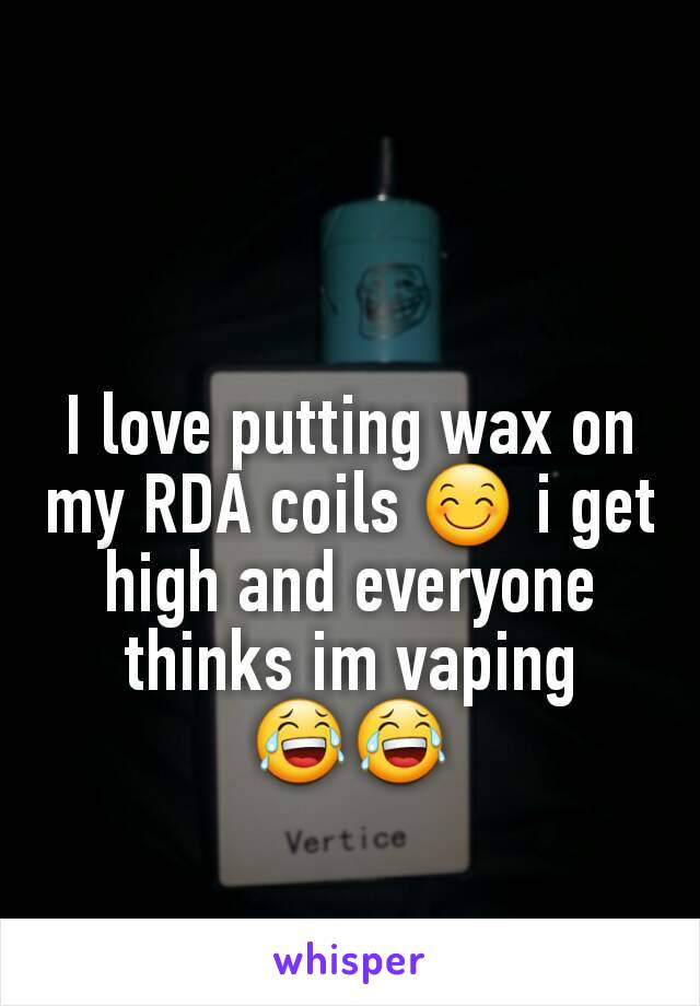 I love putting wax on my RDA coils 😊 i get high and everyone thinks im vaping 😂😂