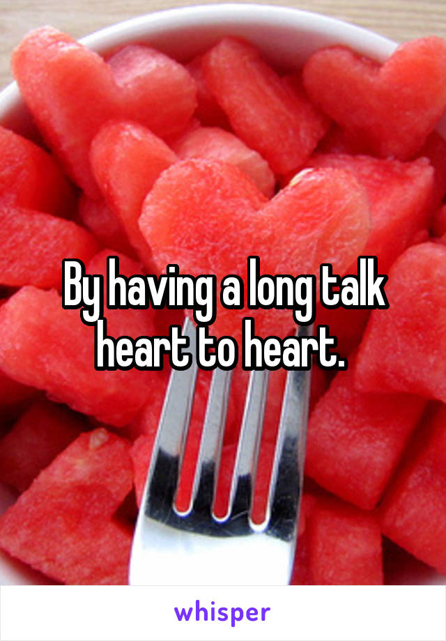 By having a long talk heart to heart. 