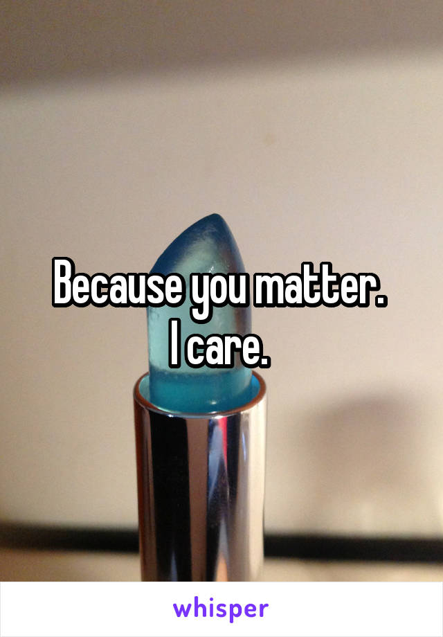 Because you matter. 
I care. 