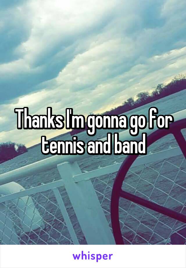 Thanks I'm gonna go for tennis and band