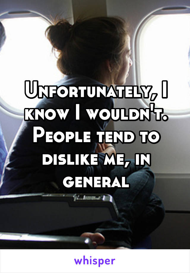 Unfortunately, I know I wouldn't. People tend to dislike me, in general