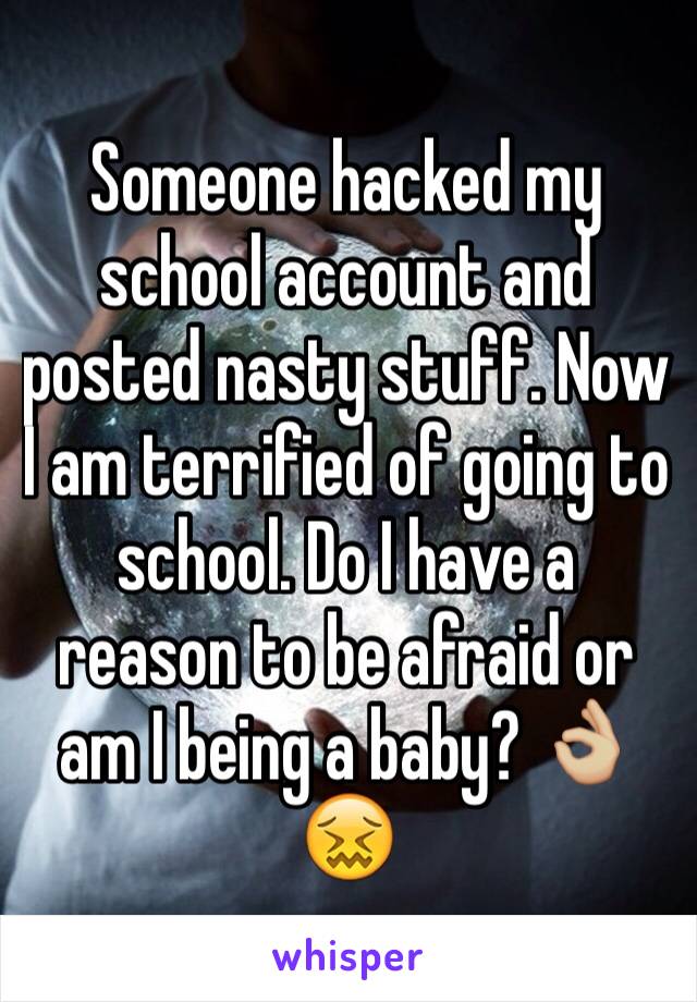 Someone hacked my school account and posted nasty stuff. Now I am terrified of going to school. Do I have a reason to be afraid or am I being a baby? 👌🏼😖