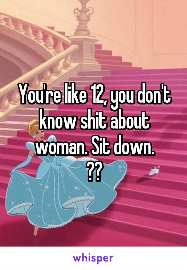 You're like 12, you don't know shit about woman. Sit down.
😂😂