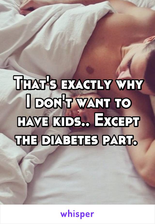 That's exactly why I don't want to have kids.. Except the diabetes part. 