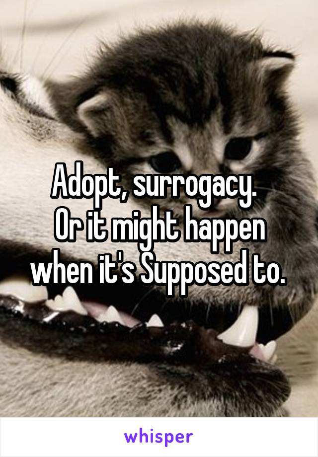 Adopt, surrogacy.  
Or it might happen when it's Supposed to. 