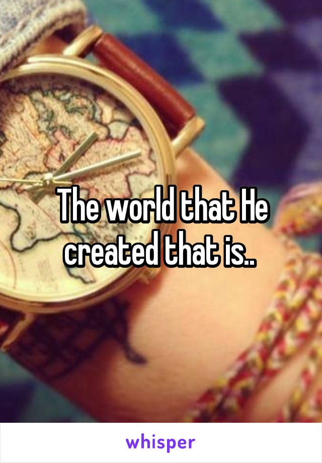 The world that He created that is.. 