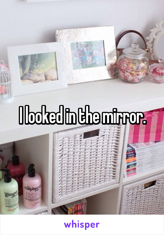 I looked in the mirror.