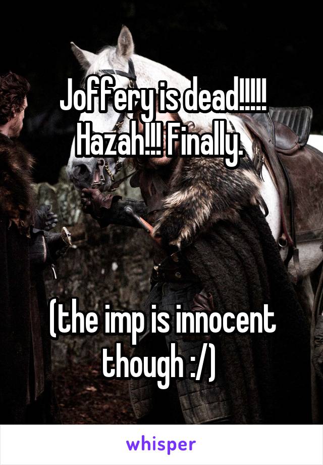 Joffery is dead!!!!! Hazah!!! Finally. 



(the imp is innocent though :/) 