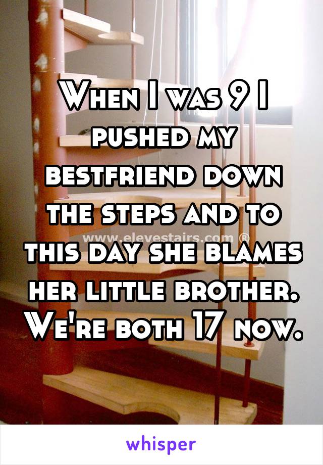 When I was 9 I pushed my bestfriend down the steps and to this day she blames her little brother. We're both 17 now. 