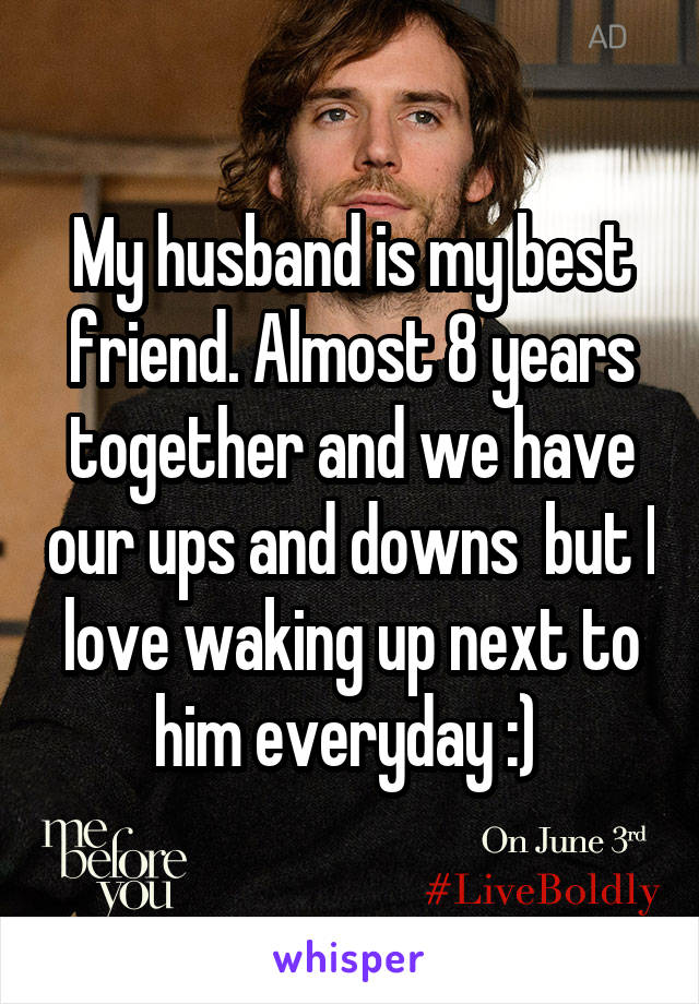 My husband is my best friend. Almost 8 years together and we have our ups and downs  but I love waking up next to him everyday :) 