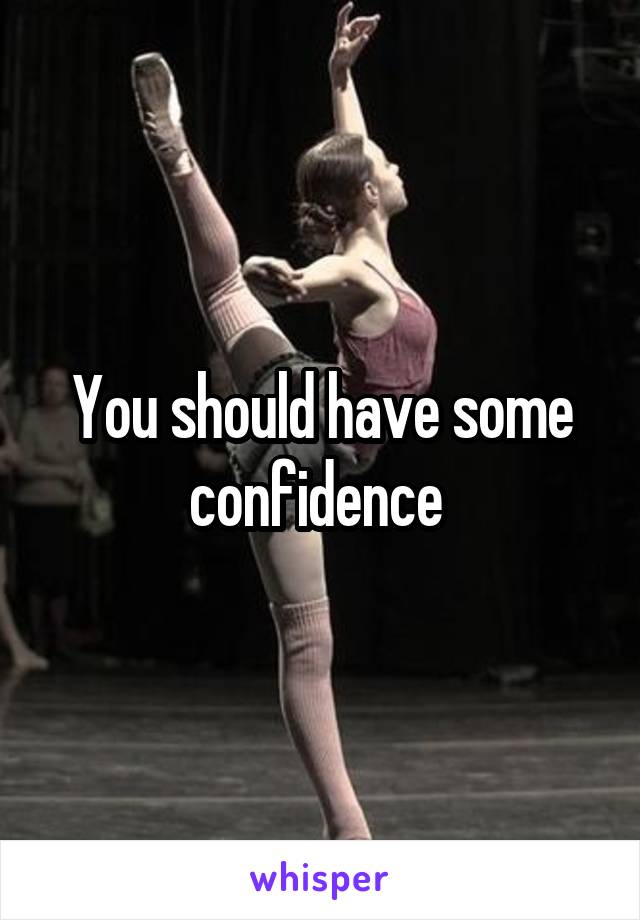 You should have some confidence 