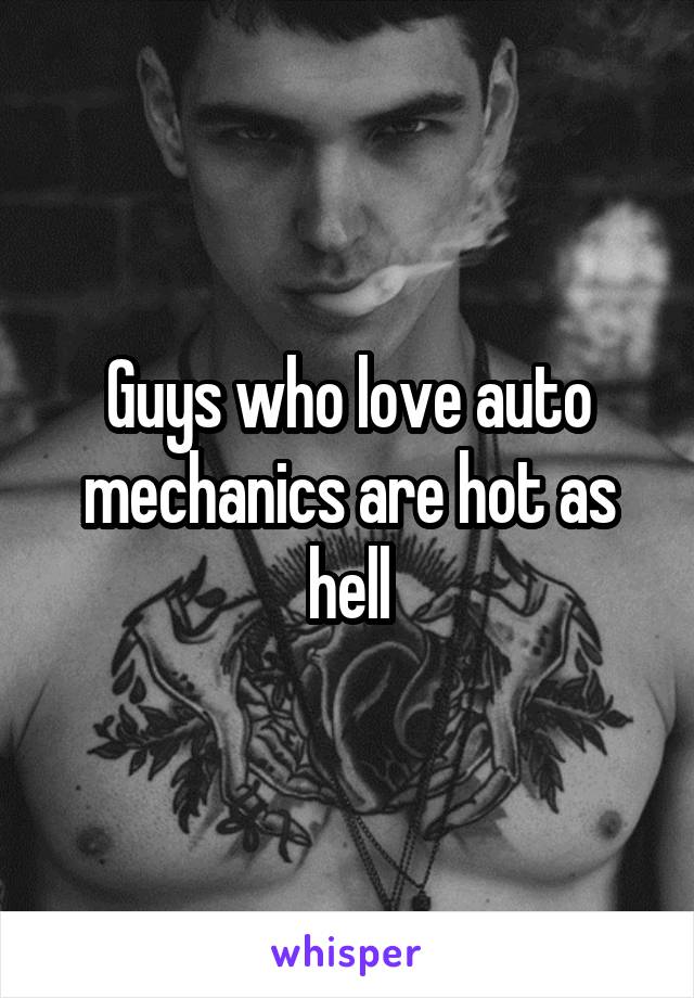 Guys who love auto mechanics are hot as hell