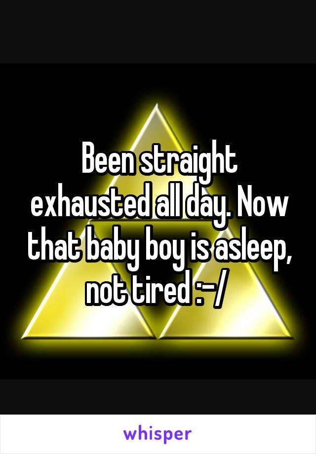 Been straight exhausted all day. Now that baby boy is asleep, not tired :-/ 