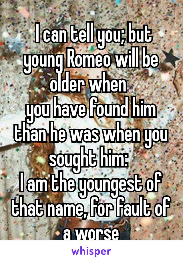  I can tell you; but young Romeo will be older when 
you have found him than he was when you sought him: 
I am the youngest of that name, for fault of a worse