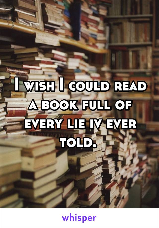 I wish I could read a book full of every lie iv ever told. 