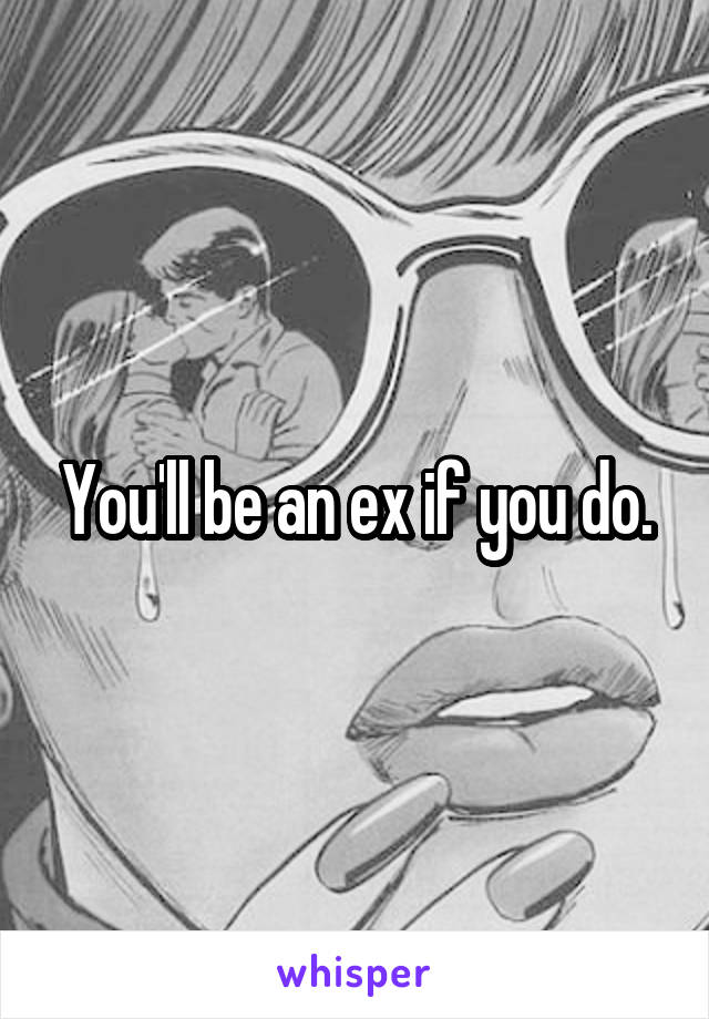 You'll be an ex if you do.