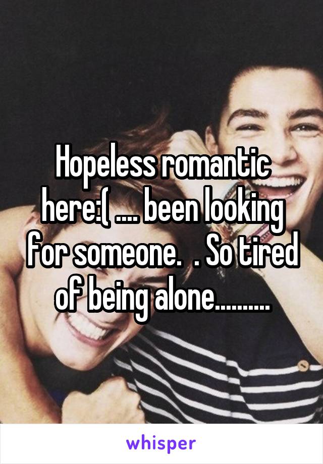 Hopeless romantic here:( .... been looking for someone.  . So tired of being alone..........