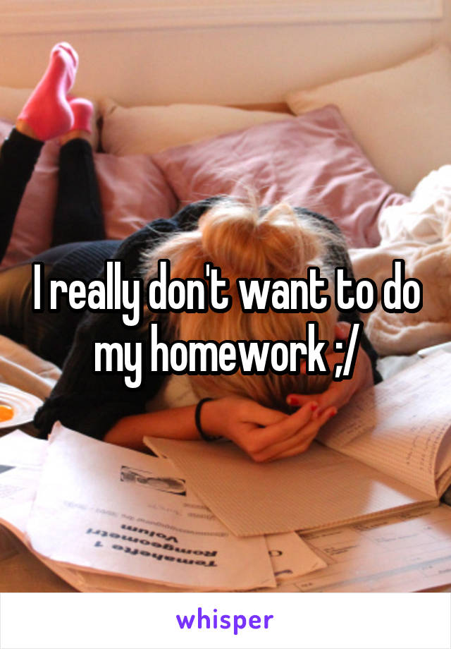 I really don't want to do my homework ;/