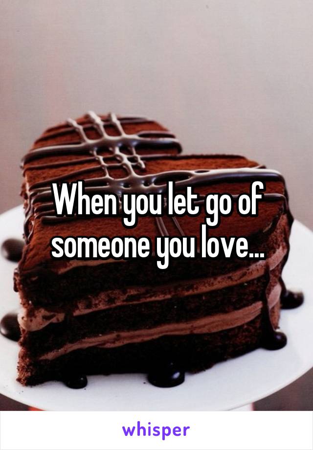 When you let go of someone you love...