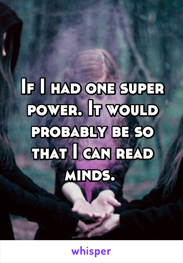 If I had one super power. It would probably be so that I can read minds. 