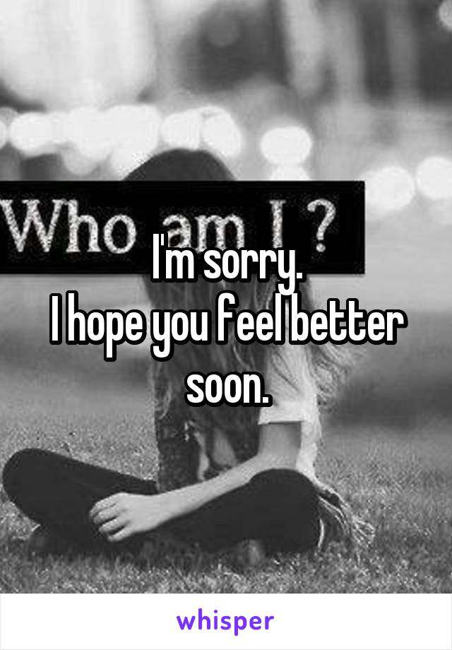 I'm sorry.
I hope you feel better soon.