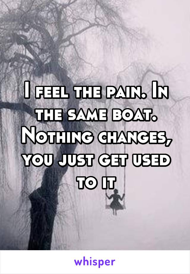 I feel the pain. In the same boat. Nothing changes, you just get used to it