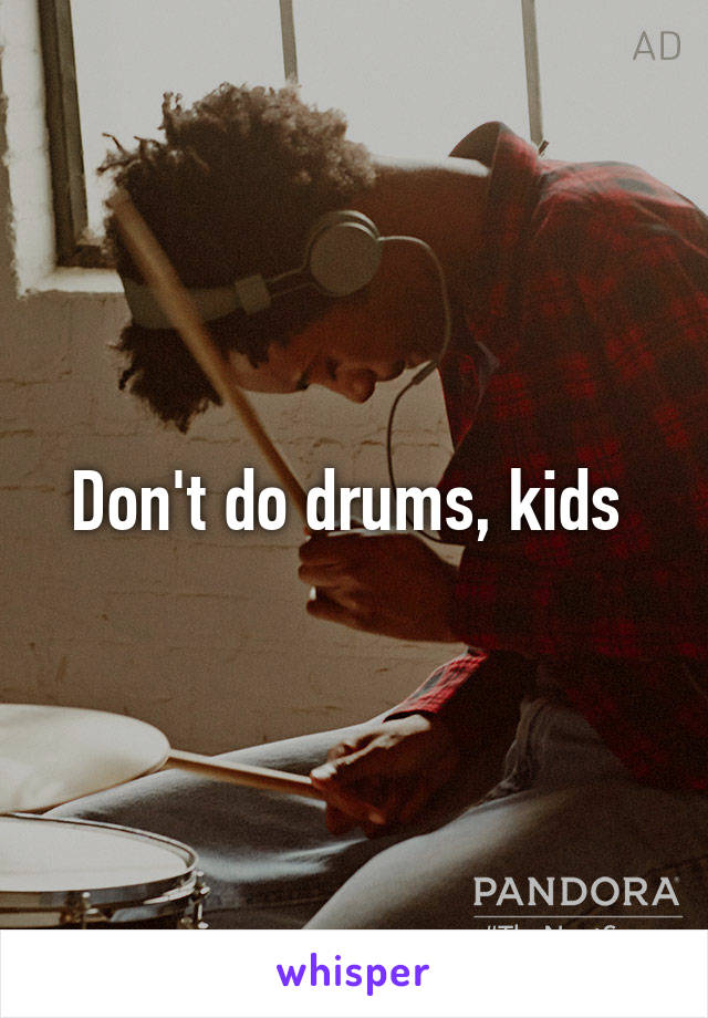 Don't do drums, kids 