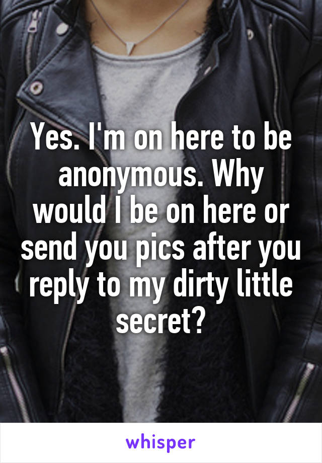 Yes. I'm on here to be anonymous. Why would I be on here or send you pics after you reply to my dirty little secret?