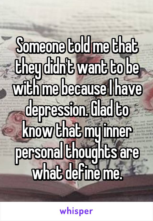 Someone told me that they didn't want to be with me because I have depression. Glad to know that my inner personal thoughts are what define me.