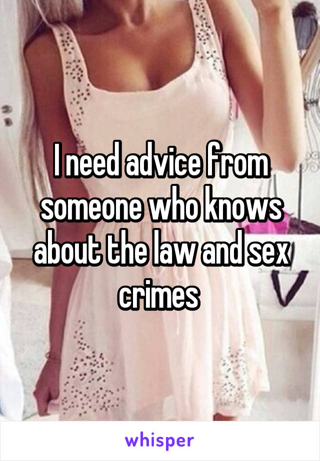 I need advice from someone who knows about the law and sex crimes 