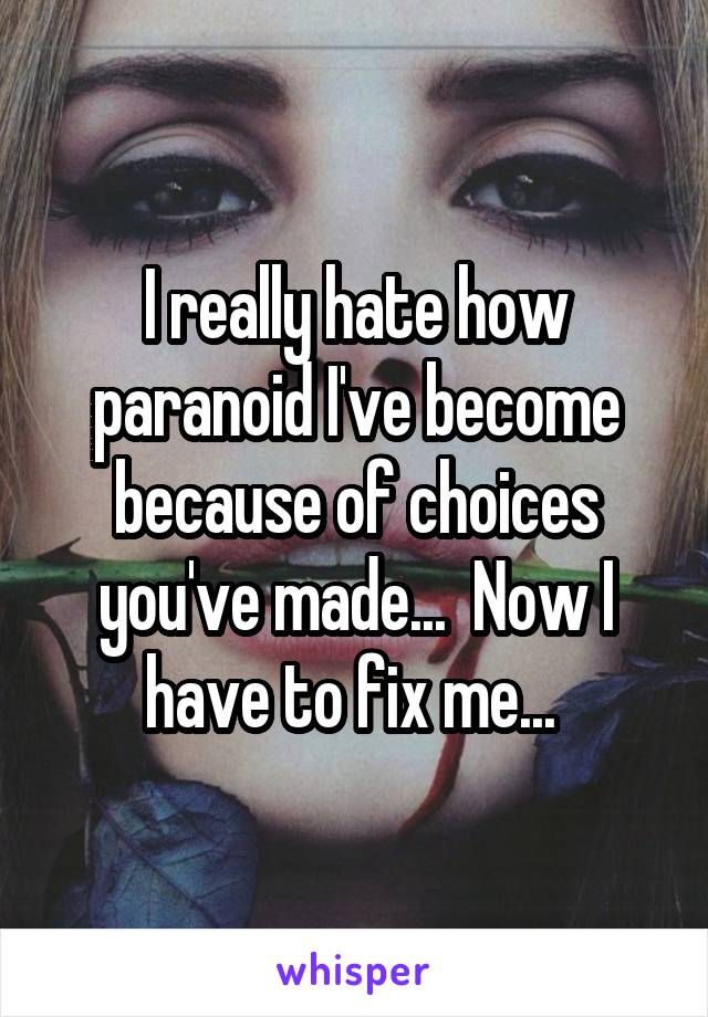 I really hate how paranoid I've become because of choices you've made...  Now I have to fix me... 