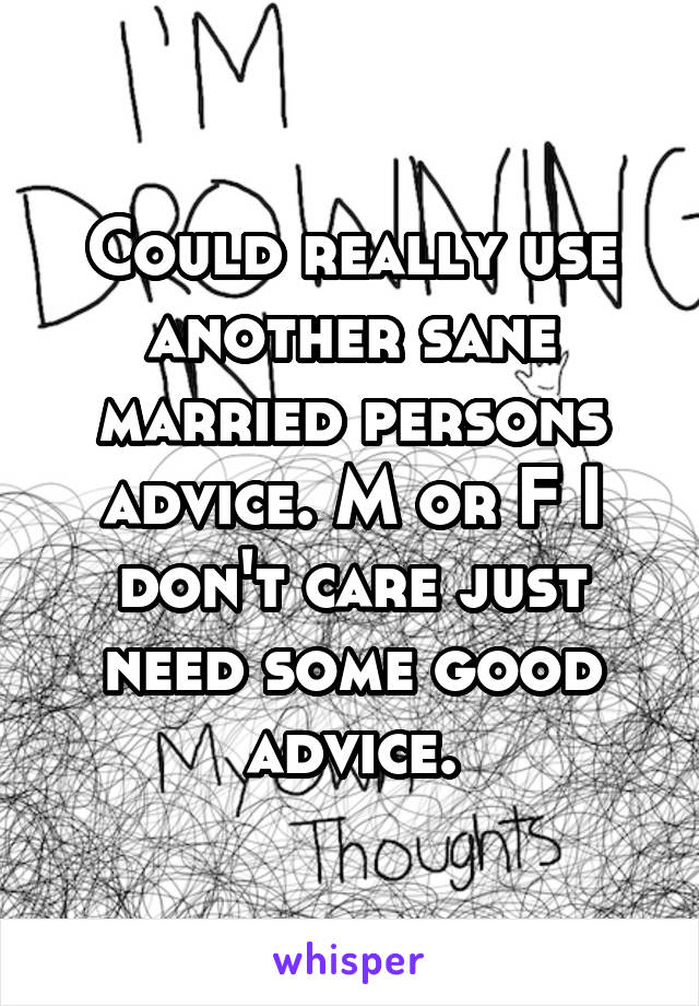 Could really use another sane married persons advice. M or F I don't care just need some good advice.