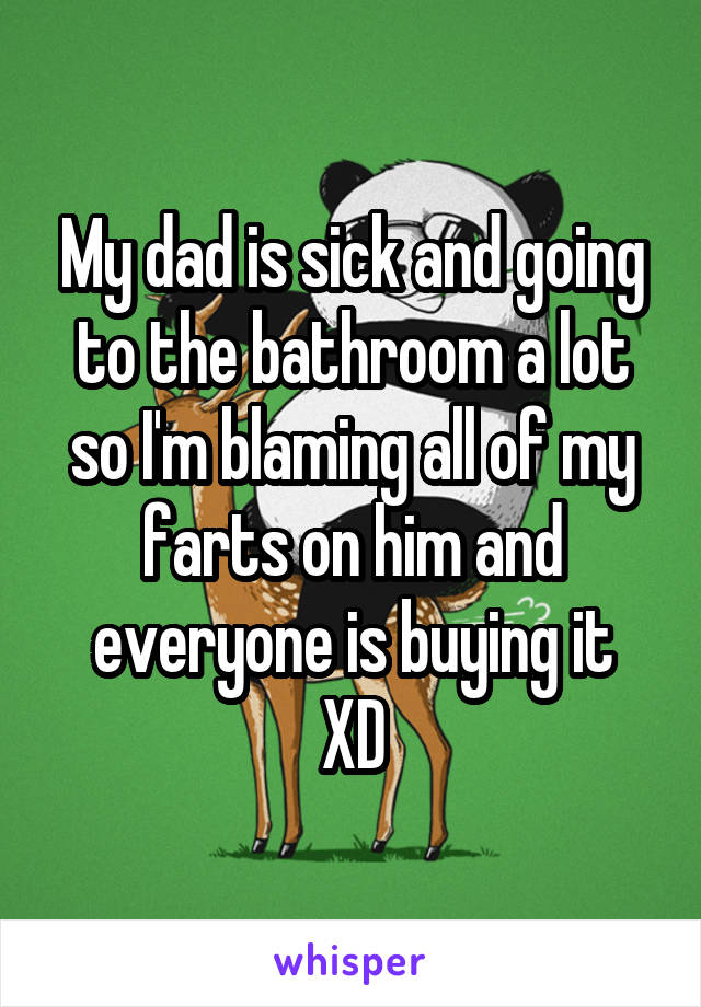 My dad is sick and going to the bathroom a lot so I'm blaming all of my farts on him and everyone is buying it
XD