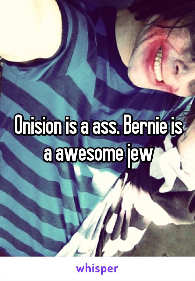 Onision is a ass. Bernie is a awesome jew